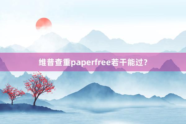 维普查重paperfree若干能过？