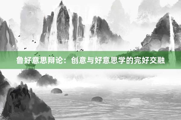 鲁好意思辩论：创意与好意思学的完好交融