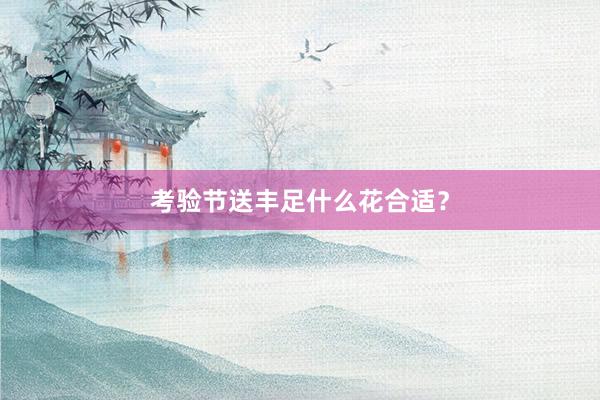 考验节送丰足什么花合适？