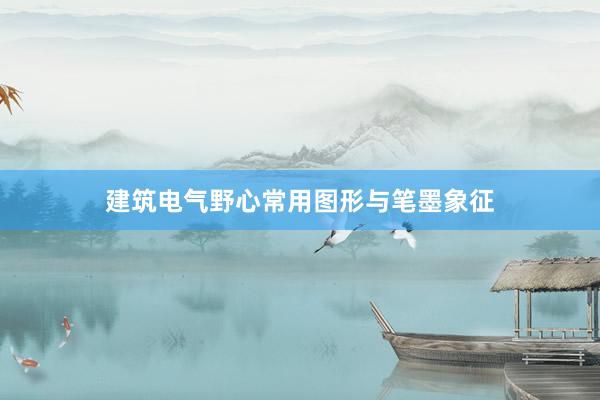 建筑电气野心常用图形与笔墨象征