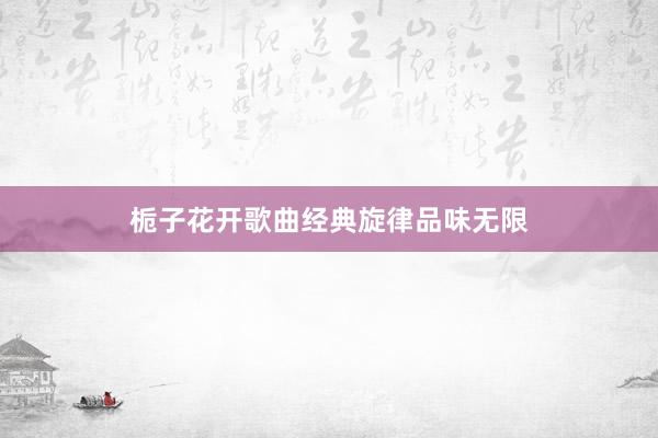栀子花开歌曲经典旋律品味无限