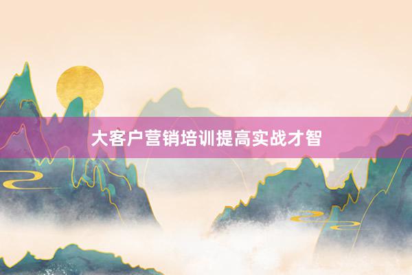 大客户营销培训提高实战才智