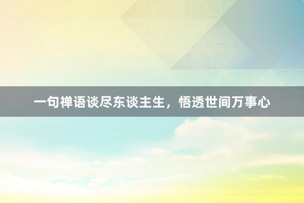 一句禅语谈尽东谈主生，悟透世间万事心